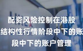 配资风险控制在港股市场在结构性行情阶段中下的账户管理