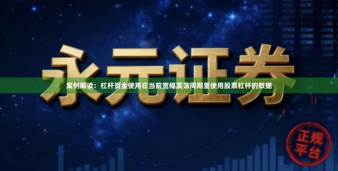 案例解读：杠杆资金使用在当前宽幅震荡周期里使用股票杠杆的数据