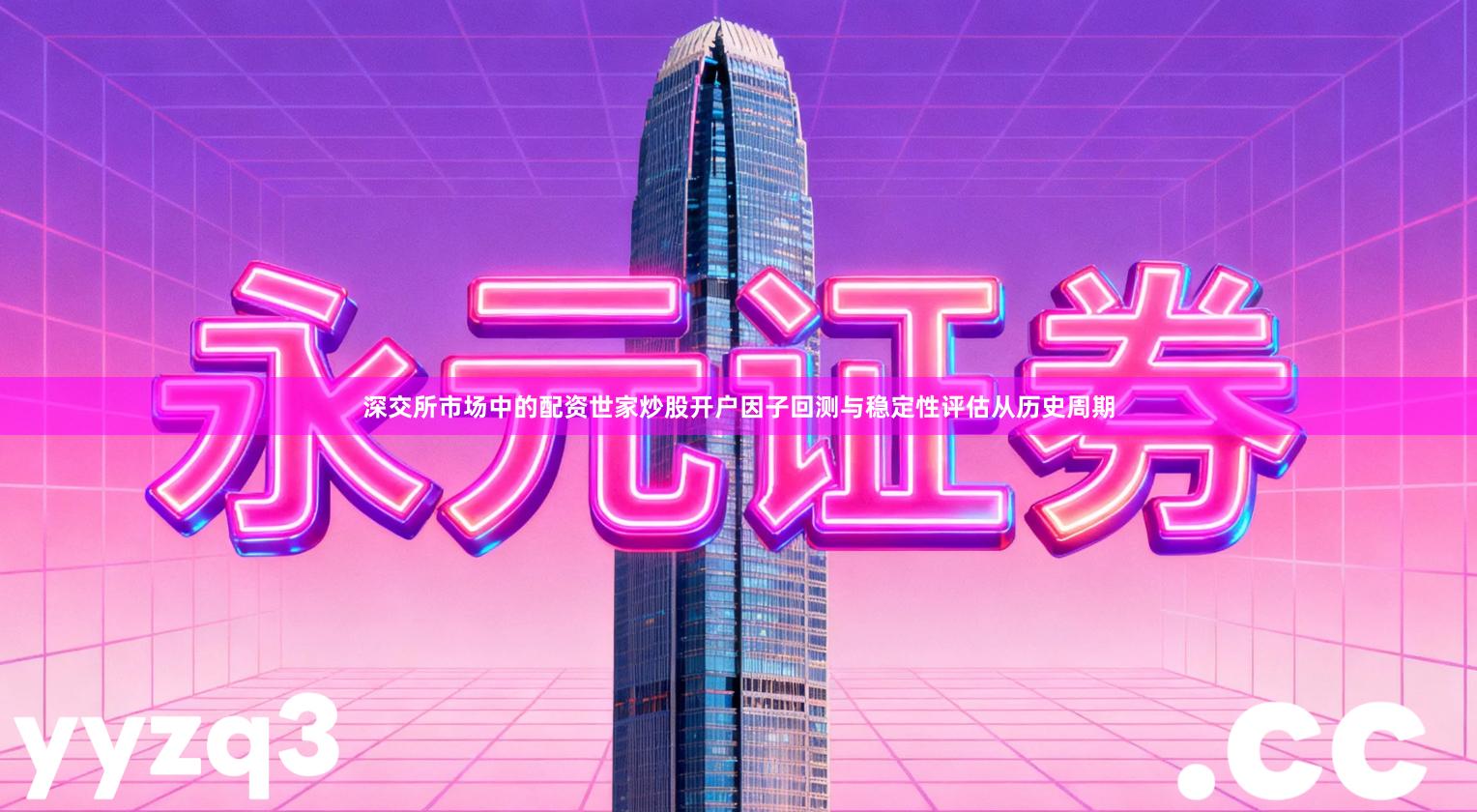 深交所市场中的配资世家炒股开户因子回测与稳定性评估从历史周期