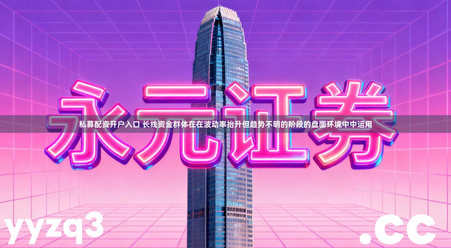私募配资开户入口 长线资金群体在在波动率抬升但趋势不明的阶段的盘面环境中中运用