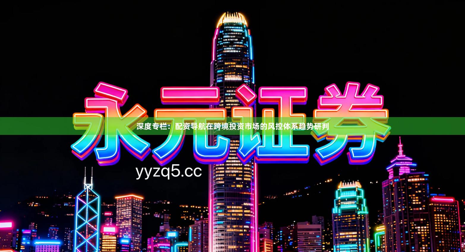 深度专栏：配资导航在跨境投资市场的风控体系趋势研判