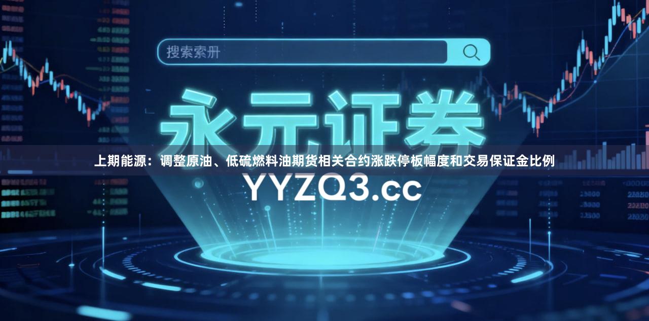 上期能源：调整原油、低硫燃料油期货相关合约涨跌停板幅度和交易保证金比例