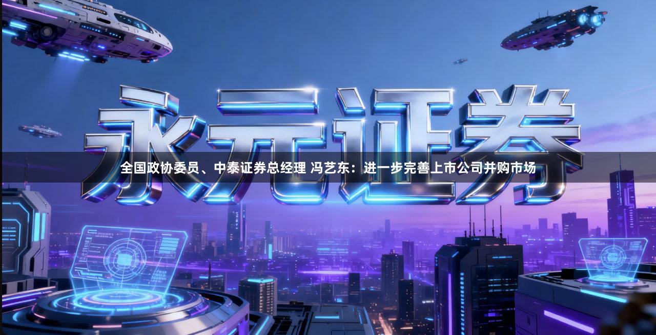 全国政协委员、中泰证券总经理 冯艺东:进一步完善上市公司并购市场