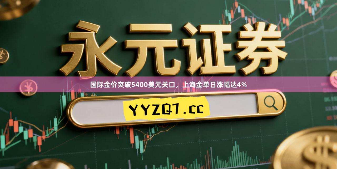 国际金价突破5400美元关口，上海金单日涨幅达4%